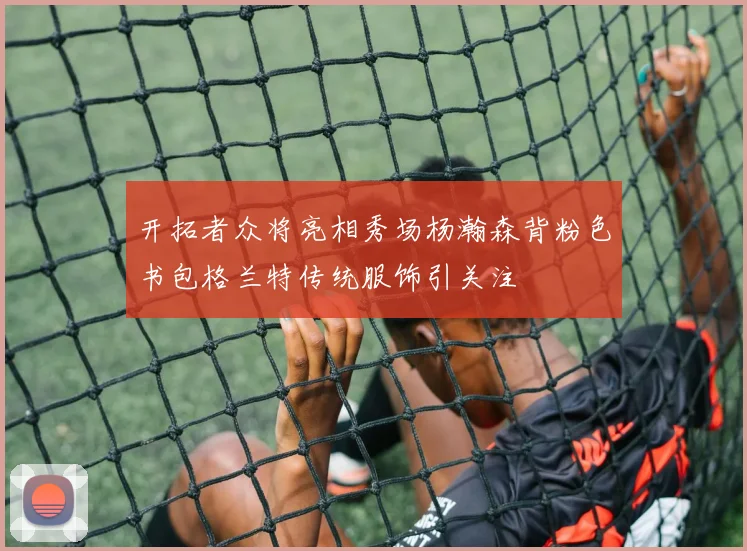 开拓者众将亮相秀场杨瀚森背粉色书包格兰特传统服饰引关注