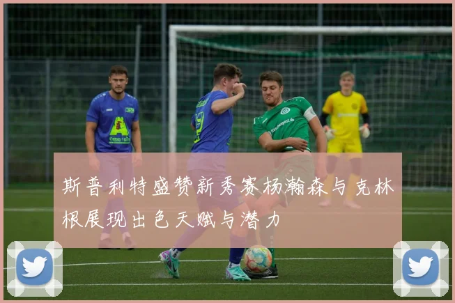 斯普利特盛赞新秀赛杨瀚森与克林根展现出色天赋与潜力