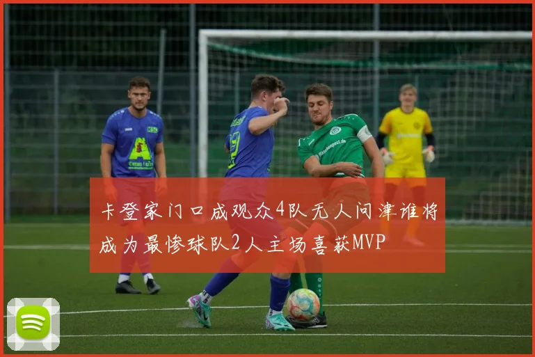 卡登家门口成观众4队无人问津谁将成为最惨球队2人主场喜获MVP