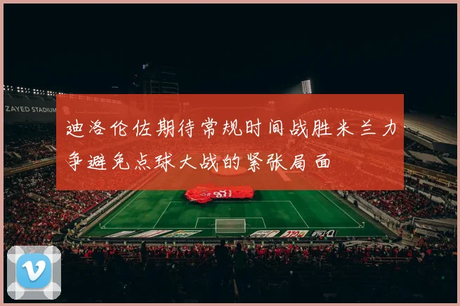 迪洛伦佐期待常规时间战胜米兰力争避免点球大战的紧张局面