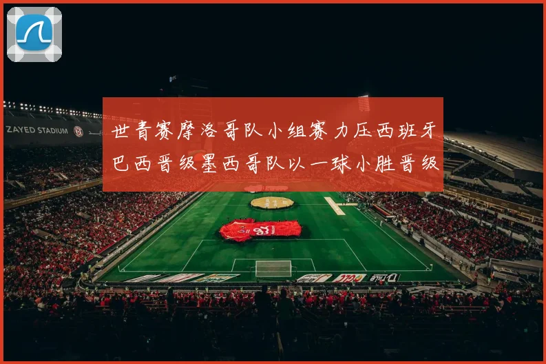 世青赛摩洛哥队小组赛力压西班牙巴西晋级墨西哥队以一球小胜晋级决赛阶段