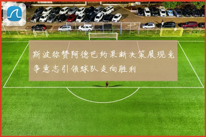 斯波称赞阿德巴约果断决策展现竞争意志引领球队走向胜利