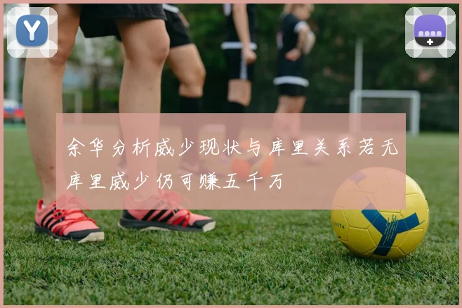 余华分析威少现状与库里关系若无库里威少仍可赚五千万