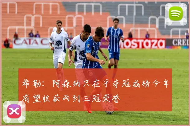 希勒：阿森纳只在乎夺冠成绩今年有望收获两到三冠荣誉