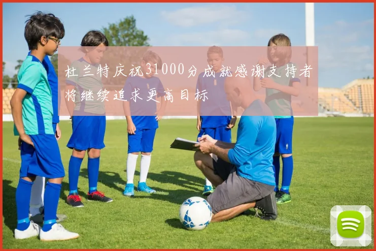 杜兰特庆祝31000分成就感谢支持者将继续追求更高目标