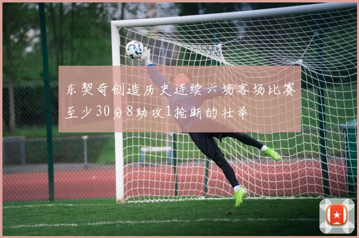 东契奇创造历史连续六场客场比赛至少30分8助攻1抢断的壮举
