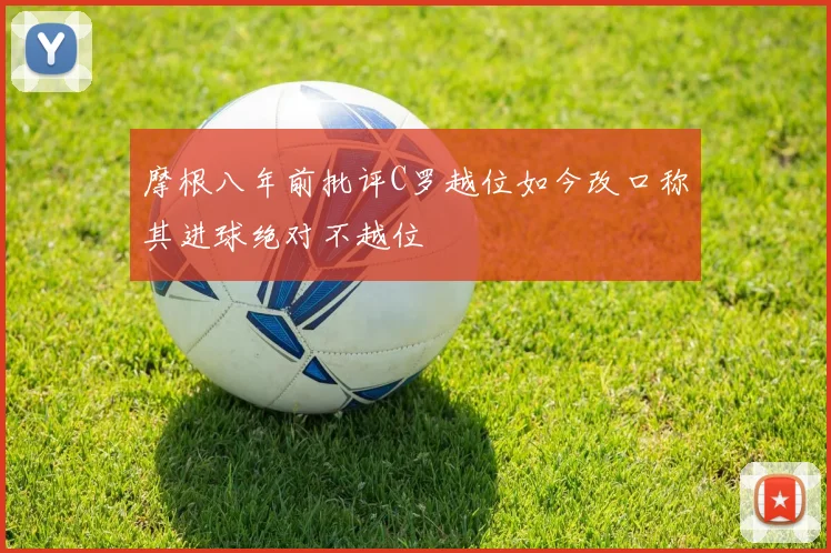 摩根八年前批评C罗越位如今改口称其进球绝对不越位
