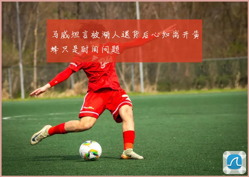 马威坦言被湖人退货后心知离开黄蜂只是时间问题