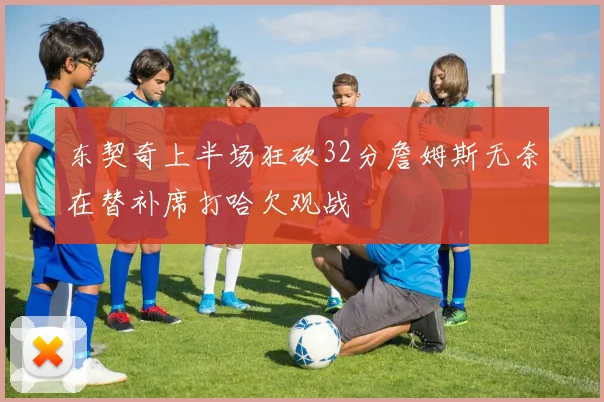 东契奇上半场狂砍32分詹姆斯无奈在替补席打哈欠观战