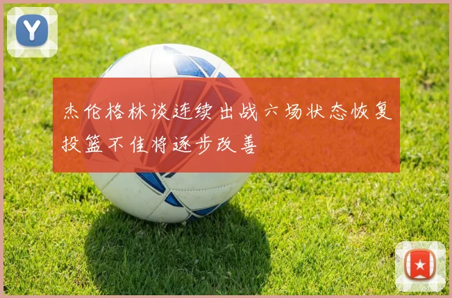 杰伦格林谈连续出战六场状态恢复投篮不佳将逐步改善