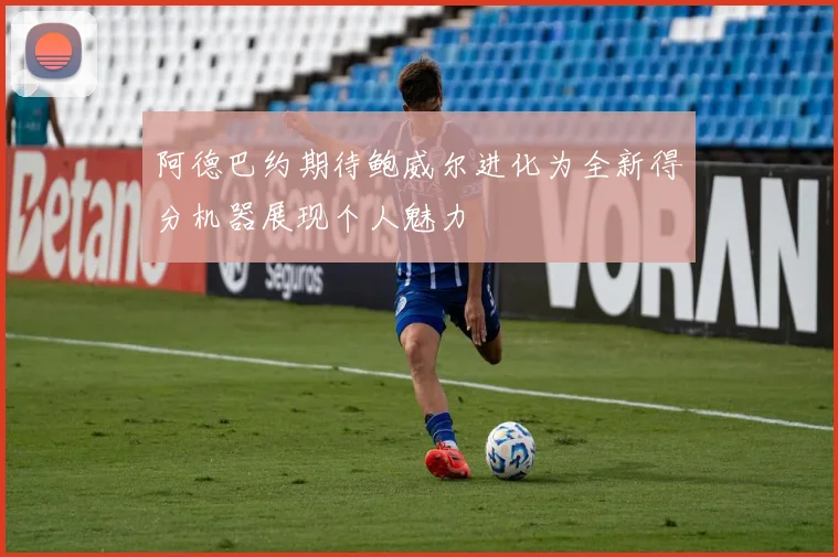 阿德巴约期待鲍威尔进化为全新得分机器展现个人魅力