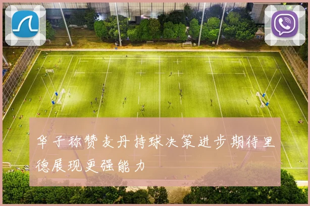 华子称赞麦丹持球决策进步期待里德展现更强能力