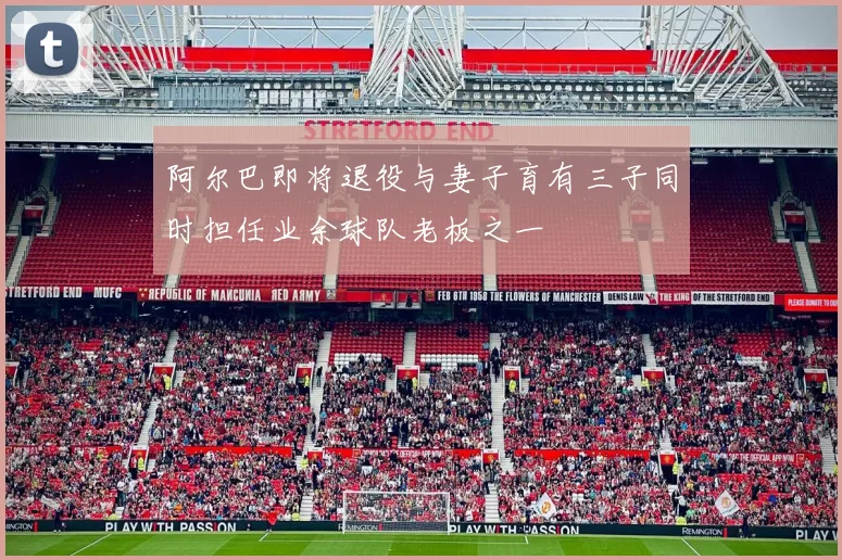阿尔巴即将退役与妻子育有三子同时担任业余球队老板之一