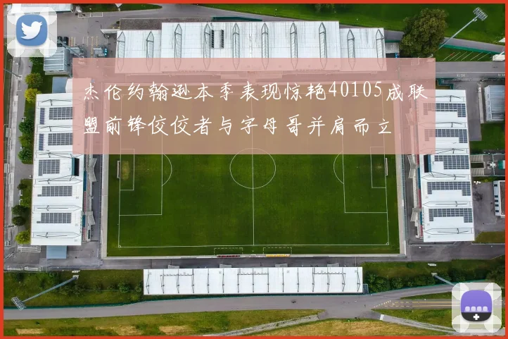 杰伦约翰逊本季表现惊艳40105成联盟前锋佼佼者与字母哥并肩而立