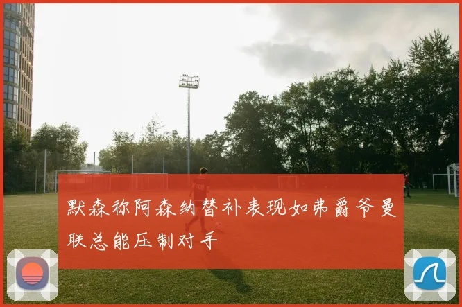 默森称阿森纳替补表现如弗爵爷曼联总能压制对手