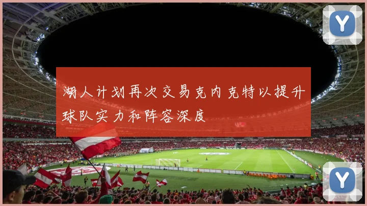 湖人计划再次交易克内克特以提升球队实力和阵容深度