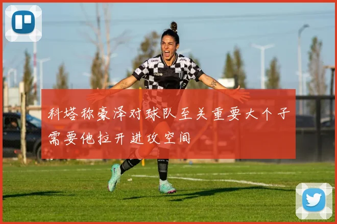 科塔称豪泽对球队至关重要大个子需要他拉开进攻空间