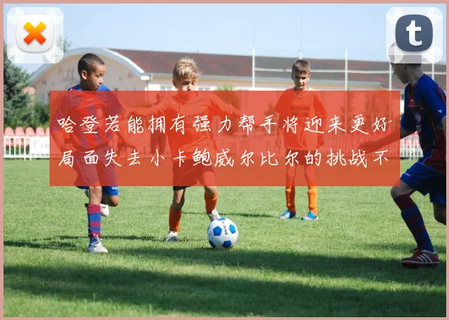 哈登若能拥有强力帮手将迎来更好局面失去小卡鲍威尔比尔的挑战不容小觑