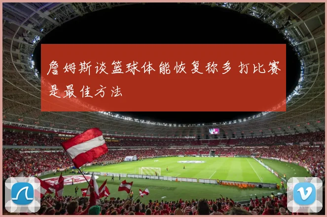 詹姆斯谈篮球体能恢复称多打比赛是最佳方法