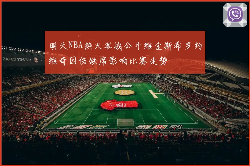 明天NBA热火客战公牛维金斯希罗约维奇因伤缺席影响比赛走势
