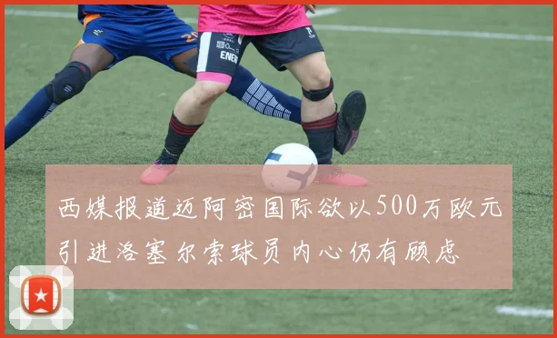 西媒报道迈阿密国际欲以500万欧元引进洛塞尔索球员内心仍有顾虑
