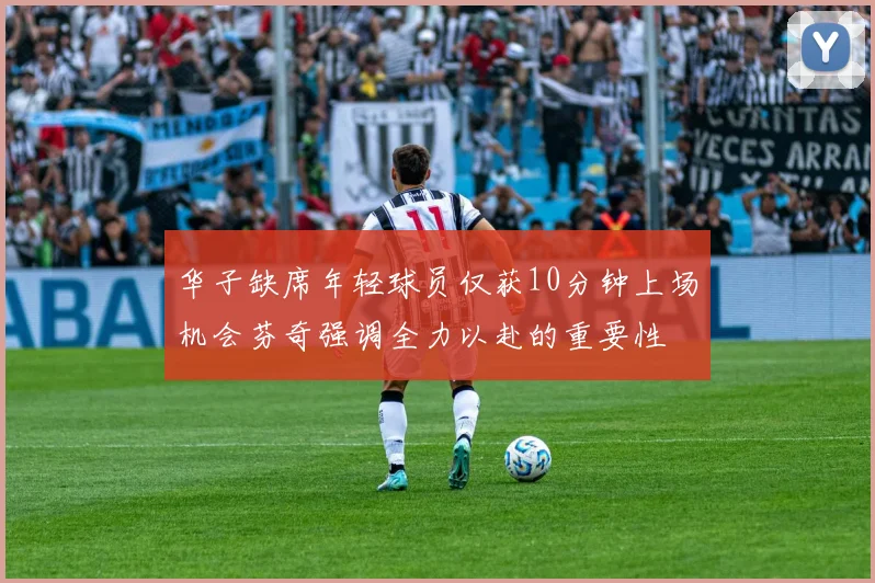 华子缺席年轻球员仅获10分钟上场机会芬奇强调全力以赴的重要性