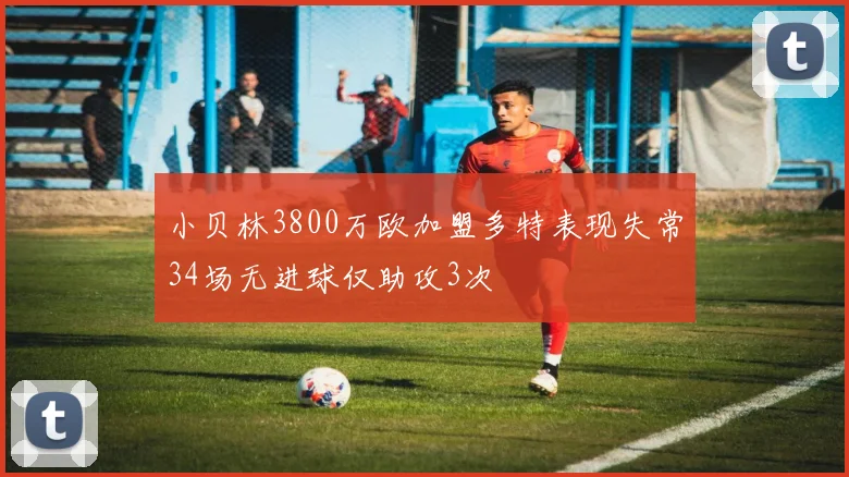 小贝林3800万欧加盟多特表现失常34场无进球仅助攻3次