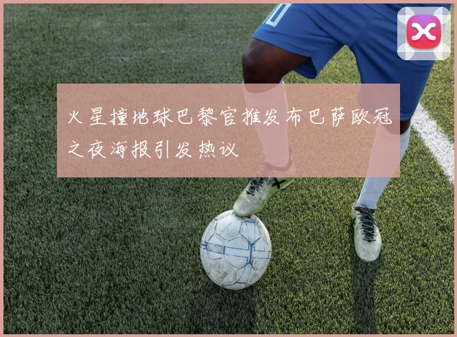 火星撞地球巴黎官推发布巴萨欧冠之夜海报引发热议