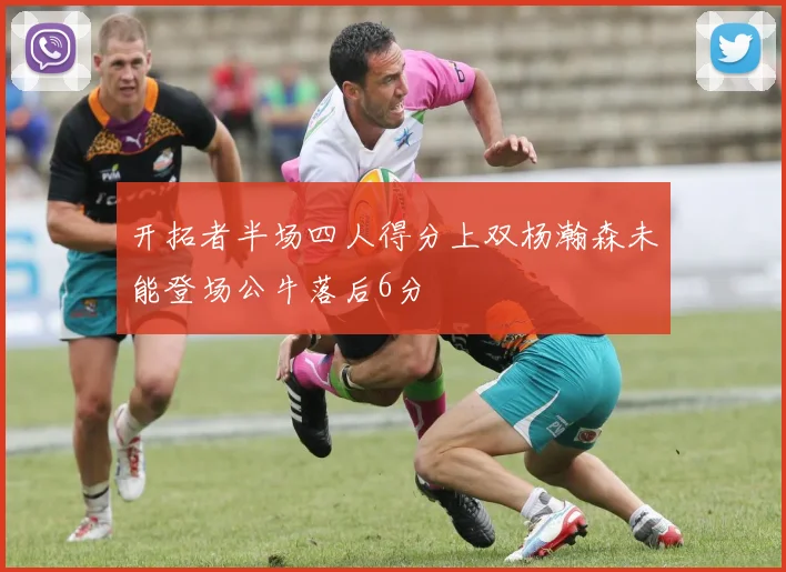 开拓者半场四人得分上双杨瀚森未能登场公牛落后6分