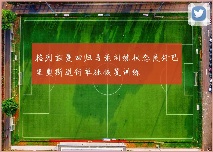 格列兹曼回归马竞训练状态良好巴里奥斯进行单独恢复训练