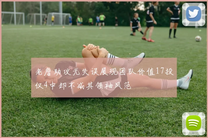 老詹助攻无失误展现团队价值17投仅4中却不减其领袖风范