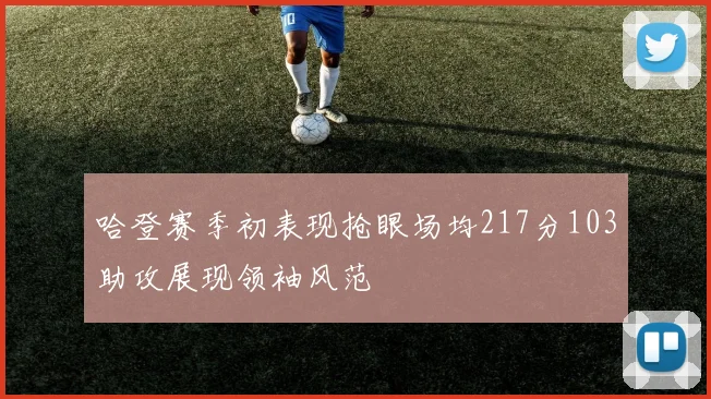 哈登赛季初表现抢眼场均217分103助攻展现领袖风范