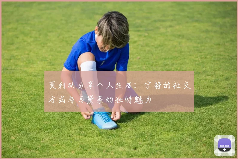 莫利纳分享个人生活：宁静的社交方式与马黛茶的独特魅力