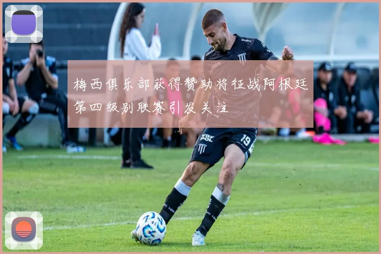 梅西俱乐部获得赞助将征战阿根廷第四级别联赛引发关注