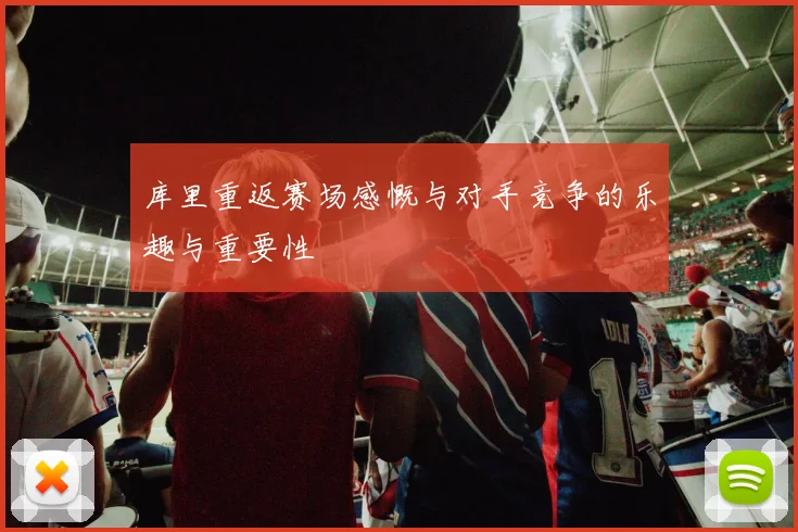 库里重返赛场感慨与对手竞争的乐趣与重要性