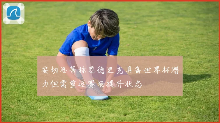 安切洛蒂称恩德里克具备世界杯潜力但需重返赛场提升状态