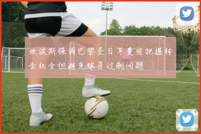 坎波斯强调巴黎圣日耳曼将把握转会机会但避免球员过剩问题