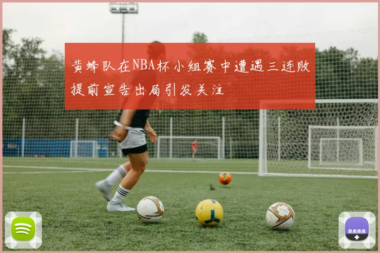 黄蜂队在NBA杯小组赛中遭遇三连败提前宣告出局引发关注