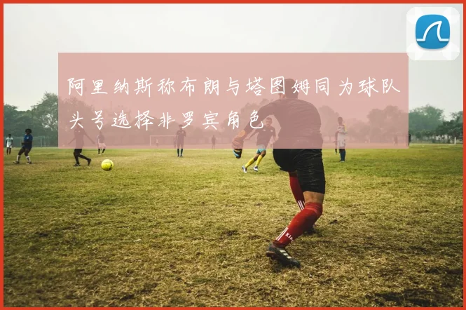 阿里纳斯称布朗与塔图姆同为球队头号选择非罗宾角色
