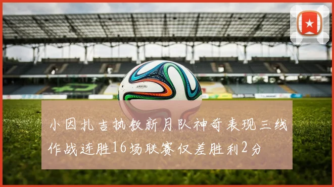 小因扎吉执教新月队神奇表现三线作战连胜16场联赛仅差胜利2分