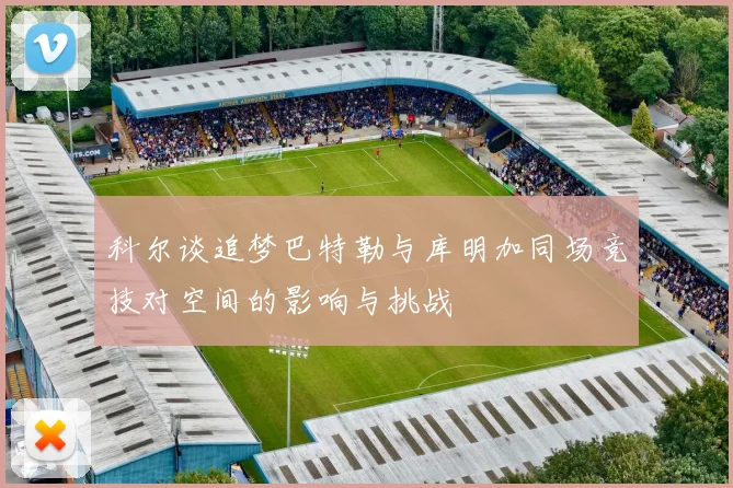 科尔谈追梦巴特勒与库明加同场竞技对空间的影响与挑战