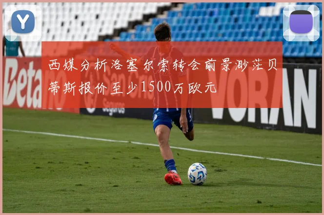 西媒分析洛塞尔索转会前景渺茫贝蒂斯报价至少1500万欧元