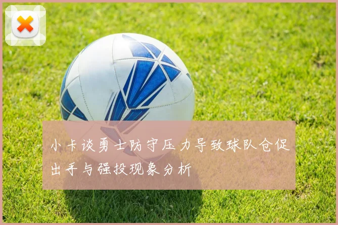 小卡谈勇士防守压力导致球队仓促出手与强投现象分析