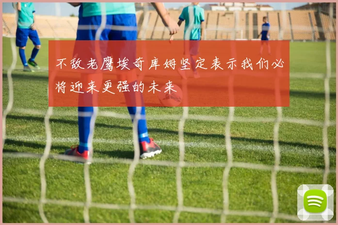 不敌老鹰埃奇库姆坚定表示我们必将迎来更强的未来